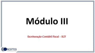 Módulo III
Escrituração Contábil Fiscal - ECF
 