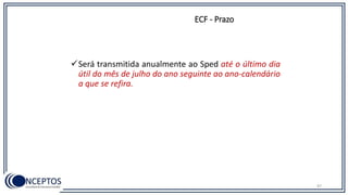 ECF - Prazo
Será transmitida anualmente ao Sped até o último dia
útil do mês de julho do ano seguinte ao ano-calendário
a que se refira.
87
 