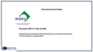 9
Financiamento do Projeto
Estabelecimento da linha de financiamento para as secretarias de fazenda
a fim de iniciarem o projeto SPED.
Resolução CMN nº 3.430, de 2006
 