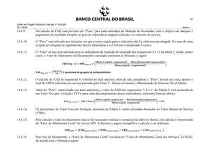 Edital de Pregão Eletrônico Demap nº 43/2020
PE 175236 Anexo 1
57
14.6.9. No cálculo do FAD está previsto um “Peso” para cada indicador de Medição de Resultado, com o objetivo de adequar o
pagamento do resultado atingido ao grau de importância daquele indicador no contexto do serviço.
14.6.10. O “Peso” será utilizado nas situações em que a meta exigida para o indicador não for efetivamente atingida. No caso da meta
exigida ser atingida ou superada não haverá abatimento e o FAD será considerado 0 (zero).
14.6.11. O “Peso” só não será utilizado para os indicadores de medição de resultado dos sequenciais 6 e 12 da tabela 5, sendo, nestes
casos, o Fator de Abatimento de Desempenho calculado conforme as fórmulas a seguir:
𝐅𝐀𝐃(𝑺𝒆𝒒. : 𝟔) = 𝐕𝐌𝐒(𝑻𝒊𝒎𝒆 𝟑) 𝐱 (
|𝑴𝒆𝒕𝒂 𝒆𝒙𝒊𝒈𝒊𝒅𝒂 (𝒔𝒆𝒒𝒖𝒆𝒏𝒄𝒊𝒂𝒍) − 𝑴𝒆𝒕𝒂 𝑨𝒍𝒄𝒂𝒏ç𝒂𝒅𝒂(𝒔𝒆𝒒𝒖𝒆𝒏𝒄𝒊𝒂𝒍)|
𝑴𝒆𝒕𝒂 𝒆𝒙𝒊𝒈𝒊𝒅𝒂 (𝒔𝒆𝒒𝒖𝒆𝒏𝒄𝒊𝒂𝒍)
)
𝐅𝐀𝐃(𝑺𝒆𝒒.: 𝟏𝟐) = (
𝑽𝑴𝑺 𝑿 𝟎,𝟓
𝟏𝟎𝟎
) X quantidade de agregado de indisponibilidade
14.6.12. O cálculo do FAD do sequencial 6, referido no item anterior, além de não considerar o “Peso”, levará em conta apenas o
total de UBCS referentes ao serviço prestado pelo Time 3 – Desenvolvimento e Manutenção de Sistemas Nível Master.
14.6.13. Além do “Peso”, mencionado nos itens anteriores, o valor do FAD dos sequenciais 7, 8 e 11 da Tabela 5, será acrescido de
um Valor Fixo por Violação (VFV), para cada descumprimento desses indicadores, conforme fórmula abaixo:
𝐅𝐀𝐃(𝑺𝒆𝒒.: 𝟕,𝟖 𝒆 𝟏𝟏) = 𝑽𝑴𝑺 𝐱 𝐏𝐞𝐬𝐨 𝐱 (
|𝑴𝒆𝒕𝒂 𝒆𝒙𝒊𝒈𝒊𝒅𝒂 (𝒔𝒆𝒒𝒖𝒆𝒏𝒄𝒊𝒂𝒍) − 𝑴𝒆𝒕𝒂 𝑨𝒍𝒄𝒂𝒏ç𝒂𝒅𝒂(𝒔𝒆𝒒𝒖𝒆𝒏𝒄𝒊𝒂𝒍)|
𝑴𝒆𝒕𝒂 𝒆𝒙𝒊𝒈𝒊𝒅𝒂 (𝒔𝒆𝒒𝒖𝒆𝒏𝒄𝒊𝒂𝒍)
) + 𝑽𝑭𝑽
14.6.14. Os percentuais do Valor Fixo por Violação, descritos na Tabela 5, serão calculados baseados no Valor Mensal do Serviço
(VMS).
14.6.15. Para calcular o valor do abatimento total se faz necessário realizar o somatório de todos os fatores, este cálculo é denominado
de “Fator de Abatimento Geral” do serviço SPI. A fórmula a seguir exemplifica o cálculo a ser realizado:
𝐅𝐀𝐆(𝑺𝑷𝑰) = (𝐅𝐀𝐃 𝑺𝒆𝒒𝒖𝒆𝒏𝒄𝒊𝒂𝒍(𝟏) + 𝑭𝑨𝑫 𝑺𝒆𝒒𝒖𝒆𝒏𝒄𝒊𝒂𝒍(𝟐) + 𝑭𝑨𝑫 𝑺𝒆𝒒𝒖𝒆𝒏𝒄𝒊𝒂𝒍(𝟑) + 𝑭𝑨𝑫 𝑺𝒆𝒒𝒖𝒆𝒏𝒄𝒊𝒂𝒍(𝟒)…)
14.6.16. Para fins de faturamento, o “Fator de Abatimento Geral” resultará no “Valor de Abatimento Geral dos Serviços” (VAGS),
de acordo com a fórmula a seguir:
 
