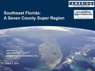 presented by
John Kaliski
Cambridge Systematics, Inc.
June 3, 2013
Southeast Florida:
A Seven County Super Region
 