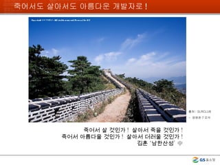 죽어서도 살아서도 아름다운 개발자로 ! 죽어서 살 것인가 !  살아서 죽을 것인가 ! 죽어서 아름다울 것인가 !  살아서 더러울 것인가 ! 김훈 ‘남한산성’ 中 출처 : SLRCLUB -  영원한 7 모석     