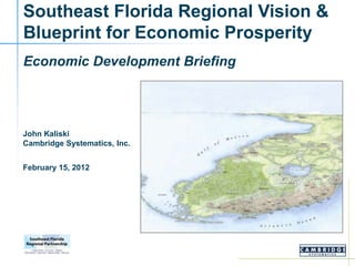Southeast Florida Regional Vision &
Blueprint for Economic Prosperity
Economic Development Briefing




John Kaliski
Cambridge Systematics, Inc.


February 15, 2012
 
