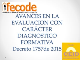 AVANCES EN LA
EVALUACION CON
CARÁCTER
DIAGNOSTICO
FORMATIVA
Decreto 1757de 2015
 