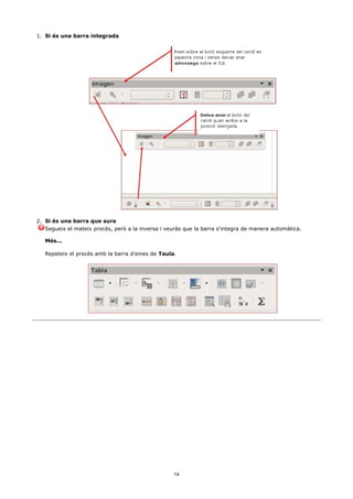 1. Si és una barra integrada




2. Si és una barra que sura
   Segueix el mateix procés, però a la inversa i veuràs que la barra s'integra de manera automàtica.

   Més...

   Repeteix el procés amb la barra d'eines de Taula.




                                                   14
 
