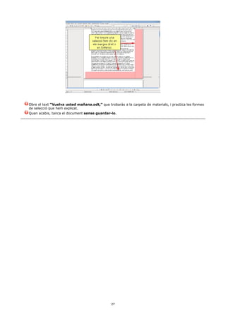 Obre el text “Vuelva usted mañana.odt,” que trobaràs a la carpeta de materials, i practica les formes
de selecció que hem explicat.
Quan acabis, tanca el document sense guardar-lo.




                                               27
 