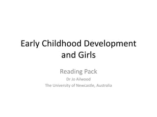 Early Childhood Development
and Girls
Reading Pack
Dr Jo Ailwood
The University of Newcastle, Australia
 