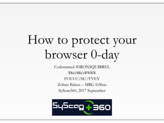 How to protect your
browser 0-day
Codenamed #IRONSQUIRREL
TS//SI//FVEY
FOUO//SI//FVEY
Zoltan Balazs – MRG Effitas
SyScan360, 2017 September
 