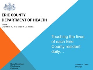 ERIE COUNTY
DEPARTMENT OF HEALTH
ERIE
C O U N T Y, P E N N S Y L V A N I A




                                       Touching the lives
                                       of each Erie
                                       County resident
                                       daily…

         Barry Grossman                             Andrew J. Glass
         Erie County                                Director
         Executive
 