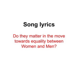 Song lyrics
Do they matter in the move
towards equality between
Women and Men?
 