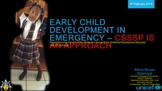 Shelly-Ann
Shelly-Ann
6th February 2019
EARLY CHILD
DEVELOPMENT IN
EMERGENCY – CSSSP IS
AN APPROACH
Bibhuti Bhusan
Gadanayak
Education in Emergency Coordinator,
UNICEF, Barbados
Department of Education, MoE, Youth
and Library Services
Providenciales, Turks and Caicos Island
Presented during the visit of Ms. Shelly-Ann Harper Early Childhood Development Specialist
UNICEF Barbados
 