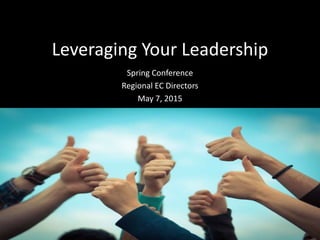 Leveraging Your Leadership
Spring Conference
Regional EC Directors
May 7, 2015
 