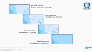 8m safety contour
Isolated dangers not displayed
8m safety contour
Isolated dangers displayed
10m safety contour
Isolated dangers displayed
11m safety contour
Isolated dangers not displayed
 