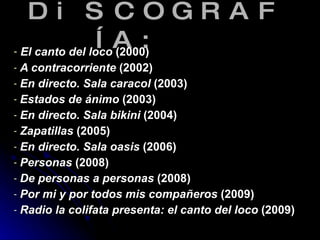 DiSCOGRAFÍA:   El canto del loco  (2000) A contracorriente  (2002) En directo. Sala caracol  (2003) Estados de ánimo  (2003) En directo. Sala bikini  (2004) Zapatillas  (2005) En directo. Sala oasis  (2006) Personas  (2008) De personas a personas  (2008) Por mi y por todos mis compañeros  (2009) Radio la colifata presenta: el canto del loco  (2009) 