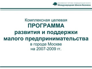 Комплексная целевая
        ПРОГРАММА
   развития и поддержки
малого предпринимательства
        в городе Москве
        на 2007-2009 гг.
 