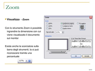 Zoom
 Visualizza →Zoom
Con lo strumento Zoom è possibile
ingrandire la dimensione con cui
viene visualizzato il documento
sul monitor
Esiste anche la scorciatoia sulla
barra degli strumenti, la si può
riconoscere tramite una
percentuale
10/53
 
