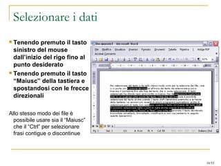 Selezionare i dati
 Tenendo premuto il tasto
sinistro del mouse
dall’inizio del rigo fino al
punto desiderato
 Tenendo premuto il tasto
“Maiusc” della tastiera e
spostandosi con le frecce
direzionali
Allo stesso modo dei file è
possibile usare sia il “Maiusc”
che il “Ctrl” per selezionare
frasi contigue o discontinue
16/53
 
