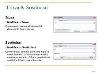 Trova & Sostituisci
Trova
 Modifica→ Trova
Consente di cercare all’interno del
documento frasi o parole
Sostituisci
 Modifica → Sostituisci
Come il trova, cerca la parola ed in più la
sostituisce con un’altra immessa nella
casella sottostante. Offre la possibilità di
sostituirle tutte in una volta sola
22/53
 