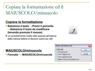 Copiare la formattazione ed il
MAIUSCOLO/minuscolo
Copiare la formattazione
 Seleziona il testo →Premi il pennello
→Seleziona il testo da modificare
(tenendo premuto il mouse)
È un procedimento molto utile quando all’interno
della stessa lettera si devono usare più stili
MAIUSCOLO/minuscolo
 Formato → MAIUSCOLO/minuscolo
26/53
 