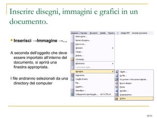 Inserire disegni, immagini e grafici in un
documento.
 Inserisci →Immagine →…
A seconda dell’oggetto che deve
essere importato all’interno del
documento, si aprirà una
finestra appropriata.
I file andranno selezionati da una
directory del computer
39/53
 