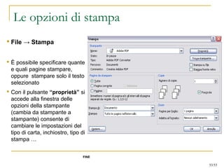 Le opzioni di stampa
 File → Stampa
 È possibile specificare quante
e quali pagine stampare,
oppure stampare solo il testo
selezionato
 Con il pulsante “proprietà” si
accede alla finestra delle
opzioni della stampante
(cambia da stampante a
stampante) consente di
cambiare le impostazioni del
tipo di carta, inchiostro, tipo di
stampa …
FINE
53/53
 