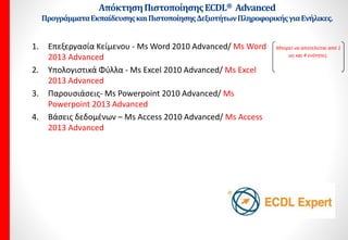 Windows
• Μάθημα 1: Εισαγωγή & Είσοδος στα Windows 7
Πρακτική Εφαρμογή με 3 Ασκήσεις
• Μάθημα 2: Τερματισμός Υπολογιστή
Πρακτική Εφαρμογή με 4 Ασκήσεις
• Μάθημα 3: Εργασία με Παράθυρα
Πρακτική Εφαρμογή με 7 Ασκήσεις
• Μάθημα 4: Εμφάνιση Επιφάνειας Εργασίας
Πρακτική Εφαρμογή με 6 Ασκήσεις
• Μάθημα 5: Βοηθήματα
Πρακτική Εφαρμογή με 6 Ασκήσεις
• Μάθημα 6: Τερματισμός Εφαρμογής
Πρακτική Εφαρμογή με 5 Ασκήσεις
• Μάθημα 7: Μενού Έναρξη
Πρακτική Εφαρμογή με 4 Ασκήσεις
• Μάθημα 8: Κειμενογράφος & Πληκτρολόγιο
Πρακτική Εφαρμογή με 7 Ασκήσεις
• Μάθημα 9: Ζωγραφική
Πρακτική Εφαρμογή με 7 Ασκήσεις
• Μάθημα 10 Επεξήγηση Εικονιδίων
Πρακτική Εφαρμογή με 7 Ασκήσεις
• Μάθημα 11: Τύποι Δεδομένων & Ονόματα
Πρακτική Εφαρμογή με 7Ασκήσεις
• Μάθημα 12: Αποθηκευτικά Μέσα & Εξερεύνηση των Windows
Πρακτική Εφαρμογή με 7 Ασκήσεις
• Μάθημα 13: Φάκελοι
Πρακτική Εφαρμογή με 8 Ασκήσεις
• Μάθημα 14: Αποθήκευση & Ιδιότητες Αρχείων - Φακέλων
Πρακτική Εφαρμογή με 6 Ασκήσεις
• Μάθημα 15: Μετονομασία Αρχείων & Φακέλων
Πρακτική Εφαρμογή με 5 Ασκήσεις
• Μάθημα 16: Ταξινόμηση & Προβολές Φακέλων - Αρχείων
Πρακτική Εφαρμογή με 4 Ασκήσεις
• Μάθημα 17: Κάδος Ανακύκλωσης - Διαγραφή & Επαναφορά
Πρακτική Εφαρμογή με 6 Ασκήσεις
• Μάθημα 18: Αντιγραφή – Μετακίνηση & Print Screen
Πρακτική Εφαρμογή με 5 Ασκήσεις
• Μάθημα 19: Συντομεύσεις & Δημιουργία Αρχείων
Πρακτική Εφαρμογή με 7 Ασκήσεις
• Μάθημα 20: Συμπίεση - Αποσυμπίεση
Πρακτική Εφαρμογή με 5 Ασκήσεις
• Μάθημα 21: Αναζήτηση Αρχείων
Πρακτική Εφαρμογή με 7 Ασκήσεις
• Μάθημα 22: Διαμόρφωση Δισκέτας
Πρακτική Εφαρμογή με 6 Ασκήσεις
• Μάθημα 23: Ρυθμίσεις Υπολογιστή
Πρακτική Εφαρμογή με 4 Ασκήσεις
• Μάθημα 24: Ρυθμίσεις Οθόνης
Πρακτική Εφαρμογή με 5 Ασκήσεις
• Μάθημα 25: Εκτυπωτές
Πρακτική Εφαρμογή με 4 Ασκήσεις
• Μάθημα 26: Βοήθεια των Windows
Πρακτική Εφαρμογή με 6 Ασκήσεις
• Μάθημα 27: Ιοί
Πρακτική Εφαρμογή με 9 Ασκήσεις
• Μάθημα 28: Αντίγραφα Ασφαλείας
Πρακτική Εφαρμογή με 4 Ασκήσεις
• Τεστ Προετοιμασίας όσα απαιτούνται
 