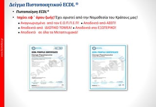 ΔείγμαΠιστοποιητικού ECDL®
• Πιστοποίηση ECDL®
• Ισχύει εφ ΄ όρου ζωής! Έχει οριστεί από την Νομοθεσία του Κράτους μας!
 Αναγνωρισμένο από τον Ε.Ο.Π.Π.Ε.Π!  Αποδεκτό από ΑΣΕΠ!
 Αποδεκτό από ΙΔΙΩΤΙΚΟ ΤΟΜΕΑ!  Αποδεκτό στο ΕΞΩΤΕΡΙΚΟ!
 Αποδεκτό σε όλα τα Μεταπτυχιακά!
 