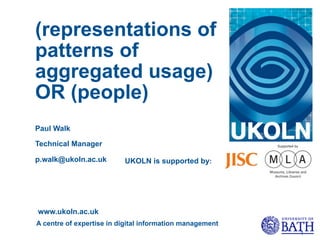 (representations of
patterns of
aggregated usage)
OR (people)
Paul Walk

Technical Manager

p.walk@ukoln.ac.uk        UKOLN is supported by:




www.ukoln.ac.uk
A centre of expertise in digital information management
                                                          1
 