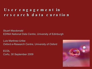 User engagement in research data curation Stuart Macdonald  EDINA National Data Centre, University of Edinburgh Luis Martinez-Uribe  Oxford e-Research Centre, University of Oxford ECDL Corfu, 30 September 2009 