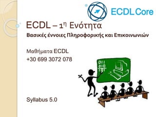 ECDL – 1η Ενότητα
Βασικές έννοιες Πληροφορικής και Επικοινωνιών
Μαθήματα ECDL
+30 699 3072 078
Syllabus 5.0
 
