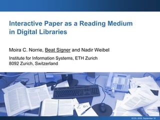 Interactive Paper as a Reading Medium
in Digital Libraries

Moira C. Norrie, Beat Signer and Nadir Weibel
Institute for Information Systems, ETH Zurich
8092 Zurich, Switzerland




                                                ECDL 2008, September 16
 