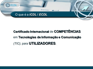 O que é a  ICDL  /  ECDL Certificado Internacional  de  COMPETÊNCIAS  em  Tecnologias de Informação e Comunicação   (TIC),  para  UTILIZADORES . 