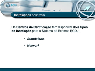 Instalações  possíveis Os  Centros de Certificação  têm disponível  dois tipos de instalação  para o Sistema de Exames ECDL: Standalone Network 