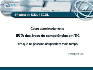 Eficácia  da  ICDL / ECDL Cobre aproximadamente  80%   das áreas de competências em TIC em que as pessoas despendem mais tempo Fundação ECDL 