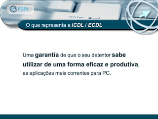 O que representa a  ICDL  /  ECDL Uma  garantia  de que o seu detentor  sabe utilizar de uma forma eficaz e produtiva , as aplicações mais correntes para PC. 