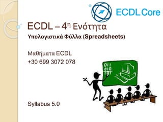 ECDL – 4η Ενότητα
Υπολογιστικά Φύλλα (Spreadsheets)
Μαθήματα ECDL
+30 699 3072 078
Syllabus 5.0
 