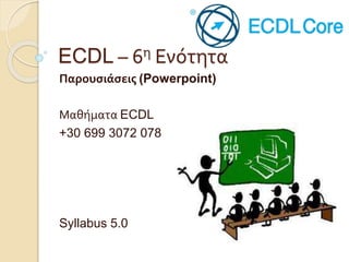 ECDL – 6η Ενότητα
Παρουσιάσεις (Powerpoint)
Μαθήματα ECDL
+30 699 3072 078
Syllabus 5.0
 