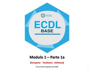 1A Cura di Enzo Exposyto, Gen 2018
Modulo 1 – Parte 1a
(Computer - Hardware - Software)
 