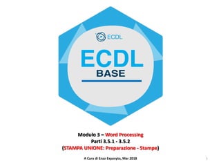 1A Cura di Enzo Exposyto, Mar 2018
Modulo 3 – Word Processing
Parti 3.5.1 - 3.5.2
(STAMPA UNIONE: Preparazione - Stampe)
 