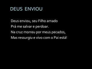DEUS  ENVIOU Deus enviou, seu Filho amado Prá me salvar e perdoar. Na cruz morreu por meus pecados, Mas ressurgiu e vivo com o Pai está! 