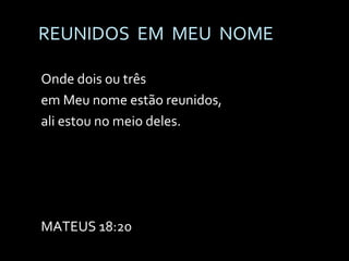REUNIDOS  EM  MEU  NOME Onde dois ou três  em Meu nome estão reunidos, ali estou no meio deles. MATEUS 18:20 