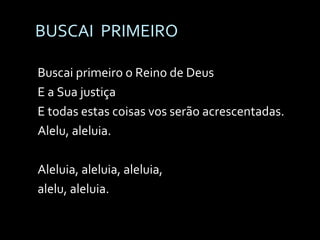 BUSCAI  PRIMEIRO  Buscai primeiro o Reino de Deus  E a Sua justiça E todas estas coisas vos serão acrescentadas. Alelu, aleluia. Aleluia, aleluia, aleluia,  alelu, aleluia. 