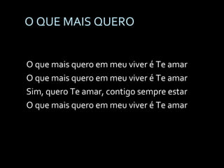 O QUE MAIS QUERO O que mais quero em meu viver é Te amar O que mais quero em meu viver é Te amar Sim, quero Te amar, contigo sempre estar O que mais quero em meu viver é Te amar 