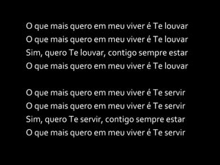 O que mais quero em meu viver é Te louvar O que mais quero em meu viver é Te louvar Sim, quero Te louvar, contigo sempre estar O que mais quero em meu viver é Te louvar O que mais quero em meu viver é Te servir O que mais quero em meu viver é Te servir Sim, quero Te servir, contigo sempre estar O que mais quero em meu viver é Te servir 