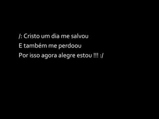 /: Cristo um dia me salvou E também me perdoou Por isso agora alegre estou !!! :/ 