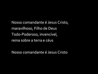 Nosso comandante é Jesus Cristo, maravilhoso, Filho de Deus Todo-Poderoso, invencível,  reina sobre a terra e céus Nosso comandante é Jesus Cristo 