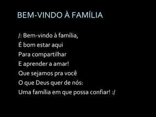 BEM-VINDO À FAMÍLIA /: Bem-vindo à família,  É bom estar aqui Para compartilhar  E aprender a amar! Que sejamos pra você  O que Deus quer de nós: Uma família em que possa confiar! :/ 