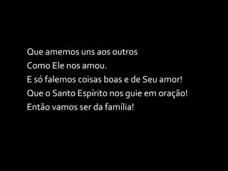 Que amemos uns aos outros  Como Ele nos amou. E só falemos coisas boas e de Seu amor! Que o Santo Espírito nos guie em oração! Então vamos ser da família! 