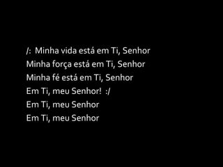 /:  Minha vida está em Ti, Senhor Minha força está em Ti, Senhor Minha fé está em Ti, Senhor Em Ti, meu Senhor!  :/ Em Ti, meu Senhor Em Ti, meu Senhor 
