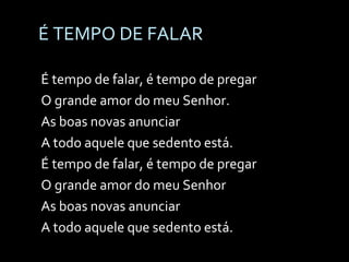 É TEMPO DE FALAR É tempo de falar, é tempo de pregar O grande amor do meu Senhor. As boas novas anunciar A todo aquele que sedento está. É tempo de falar, é tempo de pregar O grande amor do meu Senhor As boas novas anunciar A todo aquele que sedento está. 